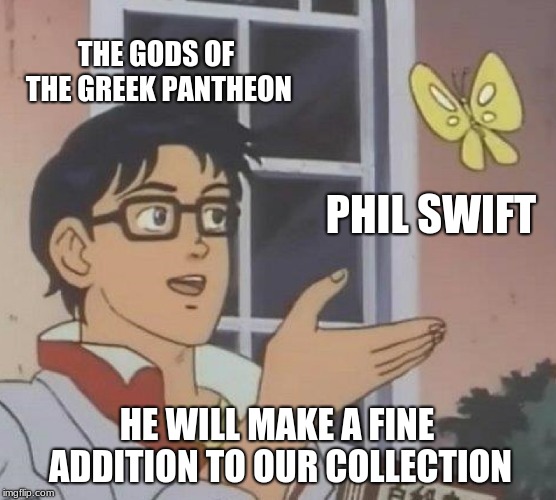 Is This A Pigeon Meme | THE GODS OF THE GREEK PANTHEON; PHIL SWIFT; HE WILL MAKE A FINE ADDITION TO OUR COLLECTION | image tagged in memes,is this a pigeon | made w/ Imgflip meme maker
