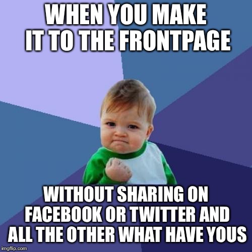 Success Kid Meme | WHEN YOU MAKE IT TO THE FRONTPAGE; WITHOUT SHARING ON FACEBOOK OR TWITTER AND ALL THE OTHER WHAT HAVE YOUS | image tagged in memes,success kid | made w/ Imgflip meme maker