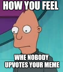 Ignus  | HOW YOU FEEL WHE NOBODY UPVOTES YOUR MEME | image tagged in ignus | made w/ Imgflip meme maker