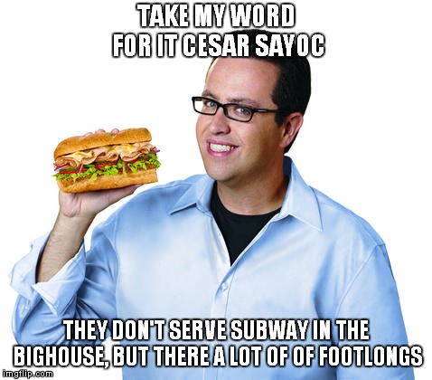 Jared Fogle | TAKE MY WORD FOR IT CESAR SAYOC; THEY DON'T SERVE SUBWAY IN THE BIGHOUSE, BUT THERE A LOT OF OF FOOTLONGS | image tagged in jared fogle,cesar sayoc | made w/ Imgflip meme maker