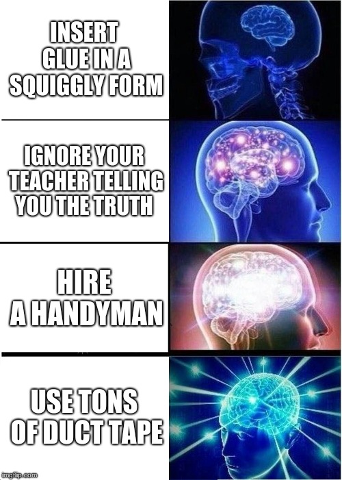 Expanding Brain | INSERT GLUE IN A SQUIGGLY FORM; IGNORE YOUR TEACHER TELLING YOU THE TRUTH; HIRE A HANDYMAN; USE TONS OF DUCT TAPE | image tagged in memes,expanding brain | made w/ Imgflip meme maker