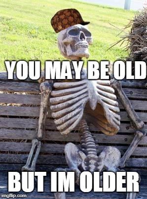 Waiting Skeleton | YOU MAY BE OLD; BUT IM OLDER | image tagged in memes,waiting skeleton,scumbag | made w/ Imgflip meme maker