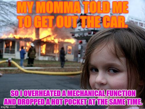 Disaster Girl Meme | MY MOMMA TOLD ME TO GET OUT THE CAR. SO I OVERHEATED A MECHANICAL FUNCTION AND DROPPED A HOT POCKET AT THE SAME TIME. | image tagged in memes,disaster girl | made w/ Imgflip meme maker