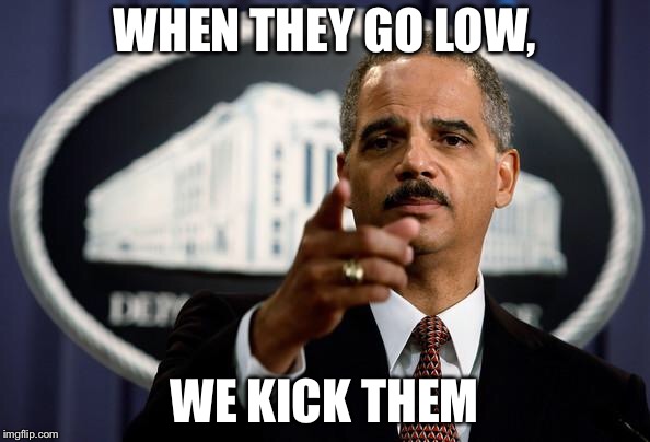 Eric Holder | WHEN THEY GO LOW, WE KICK THEM | image tagged in eric holder | made w/ Imgflip meme maker