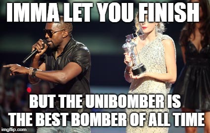Interupting Kanye | IMMA LET YOU FINISH; BUT THE UNIBOMBER IS THE BEST BOMBER OF ALL TIME | image tagged in memes,interupting kanye | made w/ Imgflip meme maker