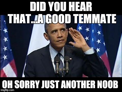 Obama No Listen | DID YOU HEAR THAT...A GOOD TEMMATE; OH SORRY JUST ANOTHER NOOB | image tagged in memes,obama no listen | made w/ Imgflip meme maker