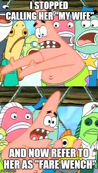 Put It Somewhere Else Patrick Meme | I STOPPED CALLING HER "MY WIFE"; AND NOW REFER TO HER AS "FARE WENCH" | image tagged in memes,put it somewhere else patrick | made w/ Imgflip meme maker