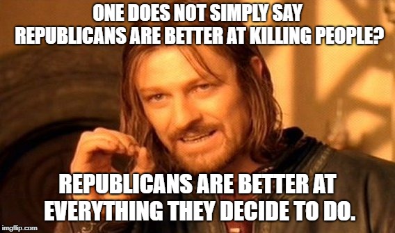 One Does Not Simply Meme | ONE DOES NOT SIMPLY SAY REPUBLICANS ARE BETTER AT KILLING PEOPLE? REPUBLICANS ARE BETTER AT EVERYTHING THEY DECIDE TO DO. | image tagged in memes,one does not simply | made w/ Imgflip meme maker