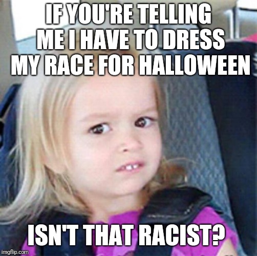 A little girl should be able to dress up as any Disney princess she wants to.  | IF YOU'RE TELLING ME I HAVE TO DRESS MY RACE FOR HALLOWEEN; ISN'T THAT RACIST? | image tagged in confused little girl | made w/ Imgflip meme maker