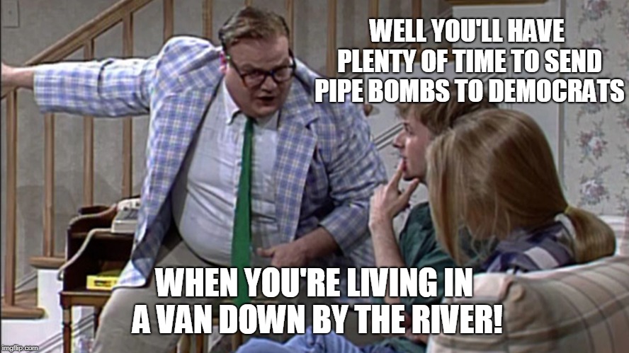 when you live in a van down by the river | WELL YOU'LL HAVE PLENTY OF TIME TO SEND PIPE BOMBS TO DEMOCRATS; WHEN YOU'RE LIVING IN A VAN DOWN BY THE RIVER! | image tagged in politics,political meme,political,trump,democrats,republicans | made w/ Imgflip meme maker