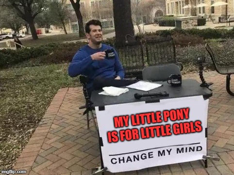 The truth |  MY LITTLE PONY IS FOR LITTLE GIRLS | image tagged in change my mind,memes,funny,my little pony,bronies | made w/ Imgflip meme maker