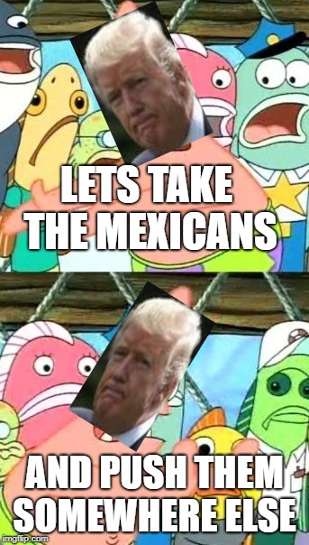 Put It Somewhere Else Patrick Meme | LETS TAKE THE MEXICANS; AND PUSH THEM SOMEWHERE ELSE | image tagged in memes,put it somewhere else patrick | made w/ Imgflip meme maker