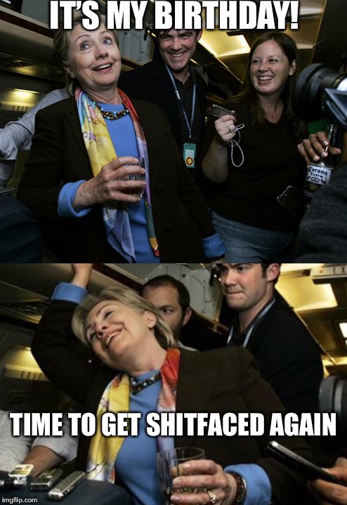 Happy birthday Hillary! | IT’S MY BIRTHDAY! TIME TO GET SHITFACED AGAIN | image tagged in hillary clinton,birthday,drunk girl,memes | made w/ Imgflip meme maker