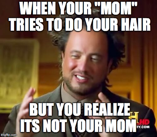 Ancient Aliens Meme | WHEN YOUR "MOM" TRIES TO DO YOUR HAIR; BUT YOU REALIZE ITS NOT YOUR MOM | image tagged in memes,ancient aliens | made w/ Imgflip meme maker
