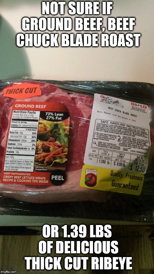 best butcher ever, or maybe best mistake ever |  NOT SURE IF GROUND BEEF, BEEF CHUCK BLADE ROAST; OR 1.39 LBS OF DELICIOUS THICK CUT RIBEYE | image tagged in meat,steak | made w/ Imgflip meme maker