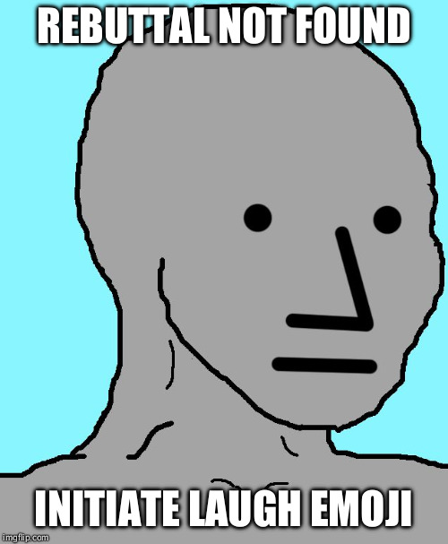 I see those "rebuttals" trolling almost every post from pages with "wrongthink" views. | REBUTTAL NOT FOUND; INITIATE LAUGH EMOJI | image tagged in npc,leftists,argument,liberal logic | made w/ Imgflip meme maker