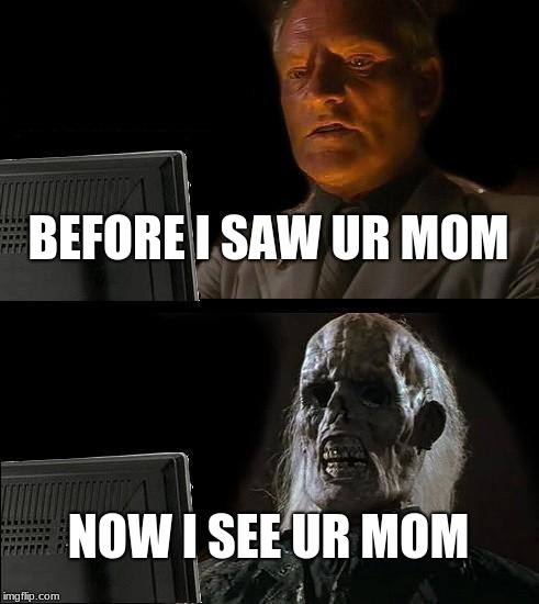 I'll Just Wait Here Meme | BEFORE I SAW UR MOM; NOW I SEE UR MOM | image tagged in memes,ill just wait here | made w/ Imgflip meme maker