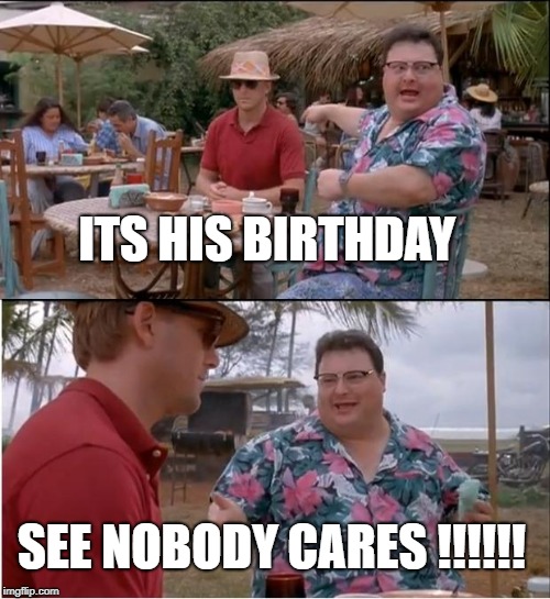 See Nobody Cares | ITS HIS BIRTHDAY; SEE NOBODY CARES !!!!!! | image tagged in memes,see nobody cares | made w/ Imgflip meme maker