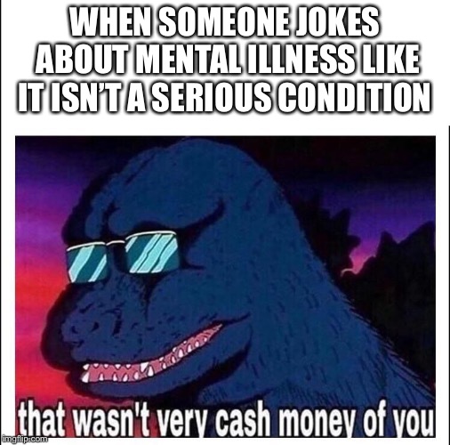 That wasn’t very cash money | WHEN SOMEONE JOKES ABOUT MENTAL ILLNESS LIKE IT ISN’T A SERIOUS CONDITION | image tagged in that wasnt very cash money | made w/ Imgflip meme maker