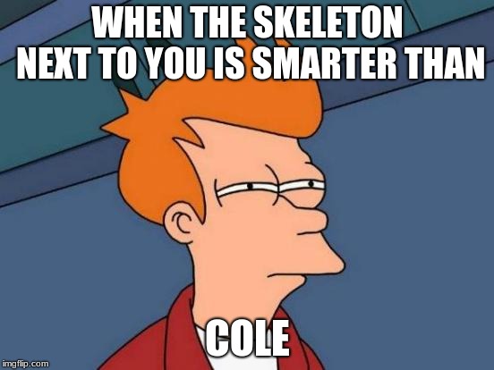 Futurama Fry Meme | WHEN THE SKELETON NEXT TO YOU IS SMARTER THAN; COLE | image tagged in memes,futurama fry | made w/ Imgflip meme maker