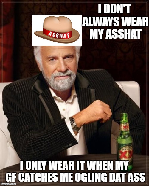 The Most Interesting Man In The World Meme | I DON'T ALWAYS WEAR MY ASSHAT I ONLY WEAR IT WHEN MY GF CATCHES ME OGLING DAT ASS | image tagged in memes,the most interesting man in the world | made w/ Imgflip meme maker