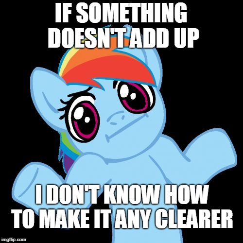 Pony Shrugs Meme | IF SOMETHING DOESN'T ADD UP I DON'T KNOW HOW TO MAKE IT ANY CLEARER | image tagged in memes,pony shrugs | made w/ Imgflip meme maker