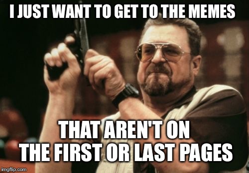 Am I The Only One Around Here | I JUST WANT TO GET TO THE MEMES; THAT AREN'T ON THE FIRST OR LAST PAGES | image tagged in memes,am i the only one around here | made w/ Imgflip meme maker