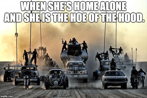 Mad Max Vehicles | WHEN SHE'S HOME ALONE AND SHE IS THE HOE OF THE HOOD. | image tagged in mad max vehicles | made w/ Imgflip meme maker