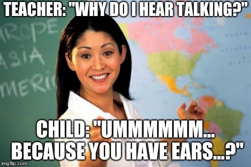 Unhelpful High School Teacher | TEACHER: "WHY DO I HEAR TALKING?"; CHILD: "UMMMMMM... BECAUSE YOU HAVE EARS...?" | image tagged in memes,unhelpful high school teacher | made w/ Imgflip meme maker