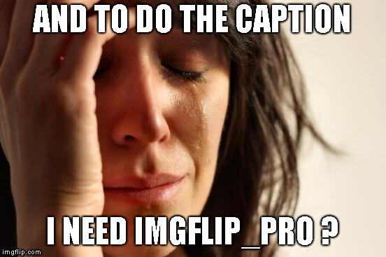 First World Problems Meme | AND TO DO THE CAPTION I NEED IMGFLIP_PRO ? | image tagged in memes,first world problems | made w/ Imgflip meme maker