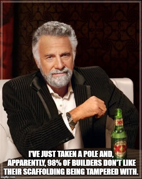 The Most Interesting Man In The World Meme | I'VE JUST TAKEN A POLE AND, APPARENTLY, 98% OF BUILDERS DON'T LIKE THEIR SCAFFOLDING BEING TAMPERED WITH. | image tagged in memes,the most interesting man in the world | made w/ Imgflip meme maker