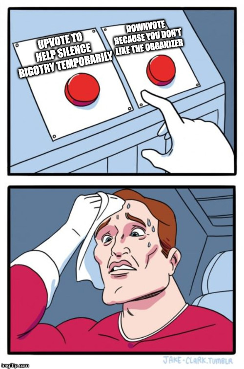 Two Buttons Meme | DOWNVOTE BECAUSE YOU DON'T LIKE THE ORGANIZER; UPVOTE TO HELP SILENCE BIGOTRY TEMPORARILY | image tagged in memes,two buttons | made w/ Imgflip meme maker