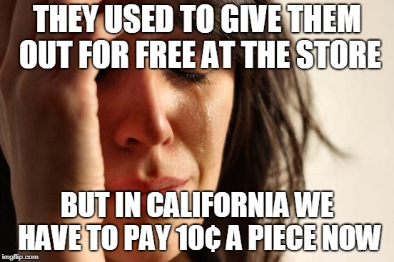 First World Problems Meme | THEY USED TO GIVE THEM OUT FOR FREE AT THE STORE BUT IN CALIFORNIA WE HAVE TO PAY 10¢ A PIECE NOW | image tagged in memes,first world problems | made w/ Imgflip meme maker