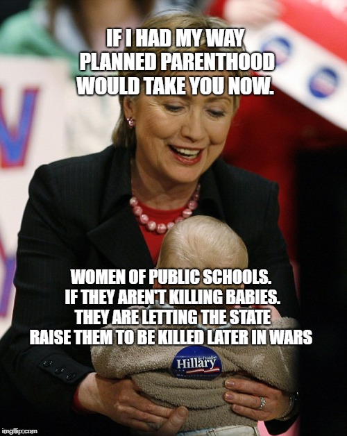 Hillary Clinton Pro GMO | IF I HAD MY WAY PLANNED PARENTHOOD WOULD TAKE YOU NOW. WOMEN OF PUBLIC SCHOOLS. IF THEY AREN'T KILLING BABIES. THEY ARE LETTING THE STATE RAISE THEM TO BE KILLED LATER IN WARS | image tagged in hillary clinton pro gmo | made w/ Imgflip meme maker