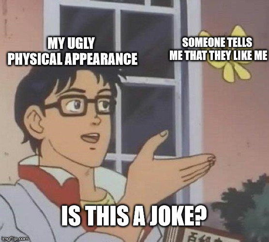 Is This A Pigeon Meme | MY UGLY PHYSICAL APPEARANCE; SOMEONE TELLS ME THAT THEY LIKE ME; IS THIS A JOKE? | image tagged in memes,is this a pigeon | made w/ Imgflip meme maker
