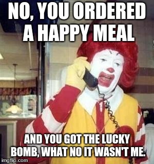 Ronald McDonald Temp | NO, YOU ORDERED A HAPPY MEAL; AND YOU GOT THE LUCKY BOMB, WHAT NO IT WASN'T ME. | image tagged in ronald mcdonald temp | made w/ Imgflip meme maker