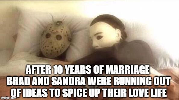 IT’S SATURDAY…AGAIN… | AFTER 10 YEARS OF MARRIAGE BRAD AND SANDRA WERE RUNNING OUT OF IDEAS TO SPICE UP THEIR LOVE LIFE | image tagged in slasher love - mike  jason - friday 13th halloween,i love halloween,boredom,i have a dream | made w/ Imgflip meme maker