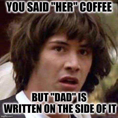 Conspiracy Keanu Meme | YOU SAID "HER" COFFEE BUT "DAD" IS WRITTEN ON THE SIDE OF IT | image tagged in memes,conspiracy keanu | made w/ Imgflip meme maker