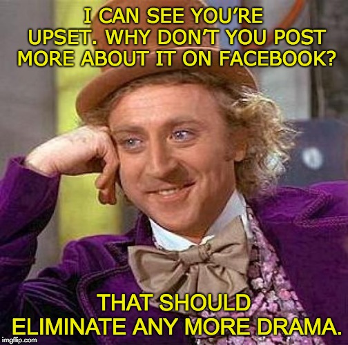 Creepy Condescending Wonka Meme | I CAN SEE YOU’RE UPSET. WHY DON’T YOU POST MORE ABOUT IT ON FACEBOOK? THAT SHOULD ELIMINATE ANY MORE DRAMA. | image tagged in memes,creepy condescending wonka | made w/ Imgflip meme maker