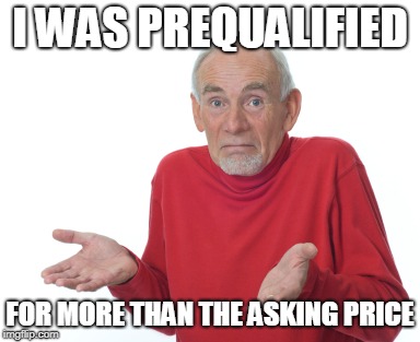Old Man Shrugging | I WAS PREQUALIFIED FOR MORE THAN THE ASKING PRICE | image tagged in old man shrugging | made w/ Imgflip meme maker
