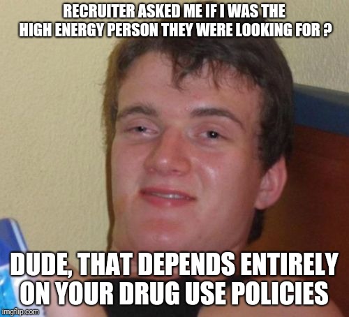10 Guy Meme | RECRUITER ASKED ME IF I WAS THE HIGH ENERGY PERSON THEY WERE LOOKING FOR ? DUDE, THAT DEPENDS ENTIRELY ON YOUR DRUG USE POLICIES | image tagged in memes,10 guy | made w/ Imgflip meme maker