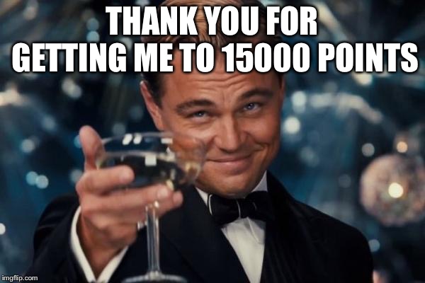 Leonardo Dicaprio Cheers Meme | THANK YOU FOR GETTING ME TO 15000 POINTS | image tagged in memes,leonardo dicaprio cheers | made w/ Imgflip meme maker
