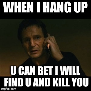 Liam Neeson Taken | WHEN I HANG UP; U CAN BET I WILL FIND U AND KILL YOU | image tagged in memes,liam neeson taken | made w/ Imgflip meme maker