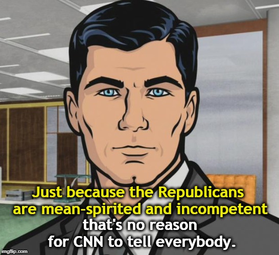 . | Just because the Republicans are mean-spirited and incompetent; that's no reason for CNN to tell everybody. | image tagged in memes,archer,republicans,mean,incompetent,cnn | made w/ Imgflip meme maker