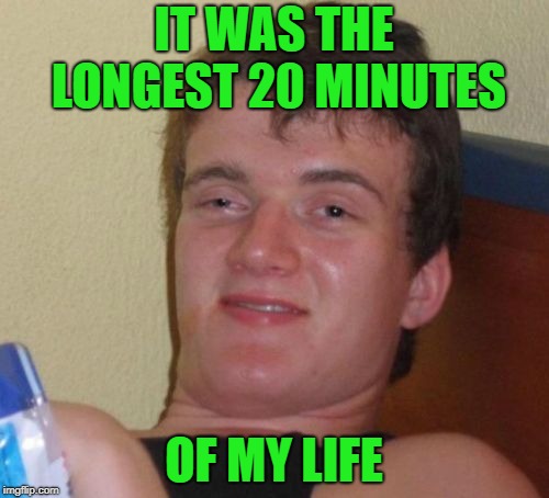 10 Guy Meme | IT WAS THE LONGEST 20 MINUTES OF MY LIFE | image tagged in memes,10 guy | made w/ Imgflip meme maker