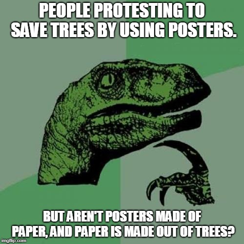 Dat real life logic, doe. | PEOPLE PROTESTING TO SAVE TREES BY USING POSTERS. BUT AREN'T POSTERS MADE OF PAPER, AND PAPER IS MADE OUT OF TREES? | image tagged in memes,philosoraptor | made w/ Imgflip meme maker