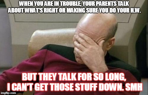 Too true to be true. | WHEN YOU ARE IN TROUBLE, YOUR PARENTS TALK ABOUT WHAT'S RIGHT OR MAKING SURE YOU DO YOUR H.W. BUT THEY TALK FOR SO LONG, I CAN'T GET THOSE STUFF DOWN. SMH | image tagged in memes,captain picard facepalm | made w/ Imgflip meme maker