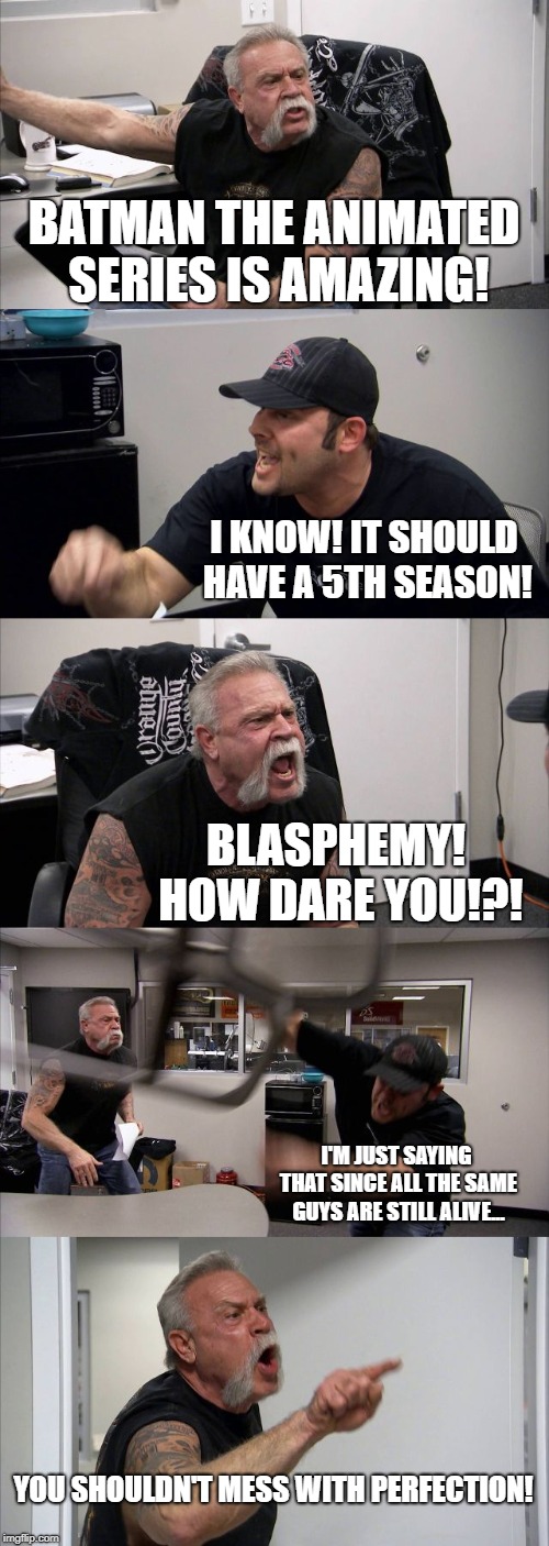 It should! | BATMAN THE ANIMATED SERIES IS AMAZING! I KNOW! IT SHOULD HAVE A 5TH SEASON! BLASPHEMY! HOW DARE YOU!?! I'M JUST SAYING THAT SINCE ALL THE SAME GUYS ARE STILL ALIVE... YOU SHOULDN'T MESS WITH PERFECTION! | image tagged in memes,american chopper argument,fandom,batman,animated | made w/ Imgflip meme maker