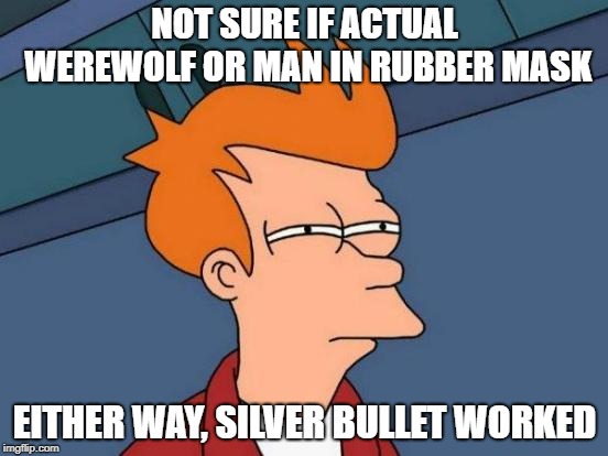 Not Sure If - Futurama Fry | NOT SURE IF ACTUAL WEREWOLF OR MAN IN RUBBER MASK; EITHER WAY, SILVER BULLET WORKED | image tagged in not sure if - futurama fry | made w/ Imgflip meme maker