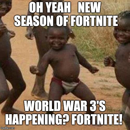 Third World Success Kid Meme |  OH YEAH


NEW SEASON OF FORTNITE; WORLD WAR 3'S HAPPENING?
FORTNITE! | image tagged in memes,third world success kid | made w/ Imgflip meme maker